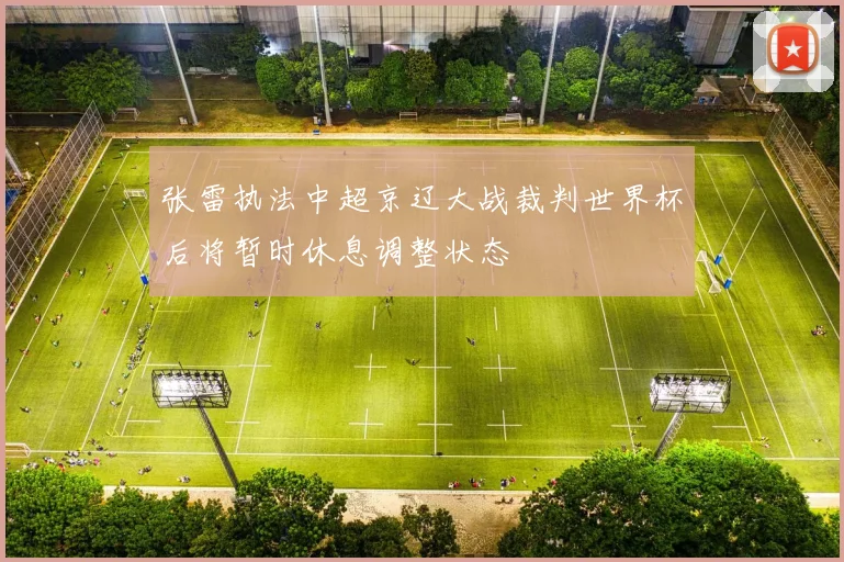 张雷执法中超京辽大战裁判世界杯后将暂时休息调整状态