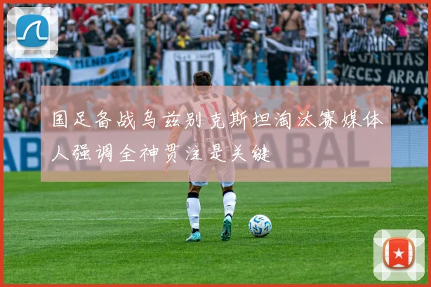 国足备战乌兹别克斯坦淘汰赛媒体人强调全神贯注是关键
