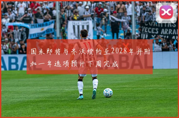 国米即将与齐沃续约至2028年并附加一年选项预计下周完成