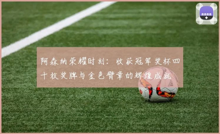阿森纳荣耀时刻：收获冠军奖杯四十枚奖牌与金色臂章的辉煌成就