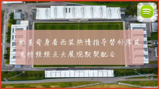 约基奇身着西装热情指导替补席皮克特频频点头展现默契配合