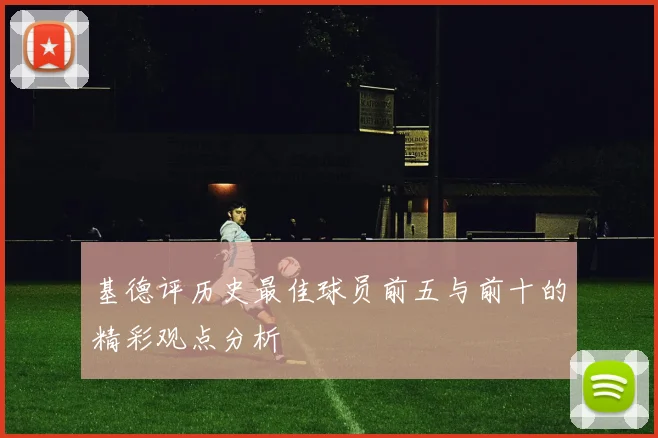基德评历史最佳球员前五与前十的精彩观点分析