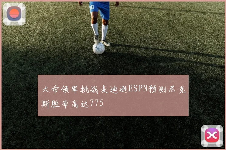 大帝领军挑战麦迪逊ESPN预测尼克斯胜率高达775