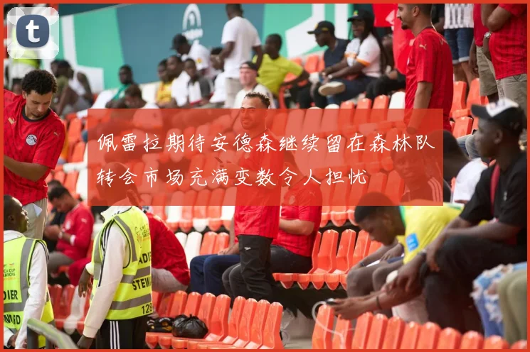 佩雷拉期待安德森继续留在森林队转会市场充满变数令人担忧