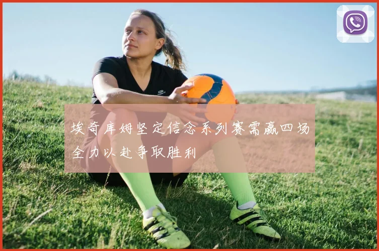 埃奇库姆坚定信念系列赛需赢四场全力以赴争取胜利
