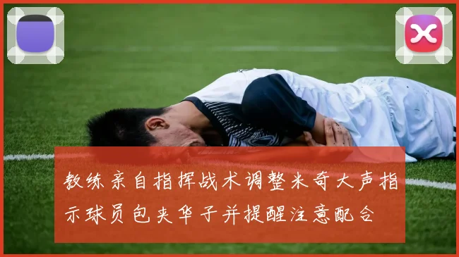 教练亲自指挥战术调整米奇大声指示球员包夹华子并提醒注意配合