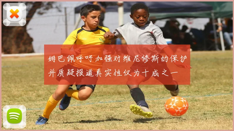 姆巴佩呼吁加强对维尼修斯的保护并质疑报道真实性仅为十成之一