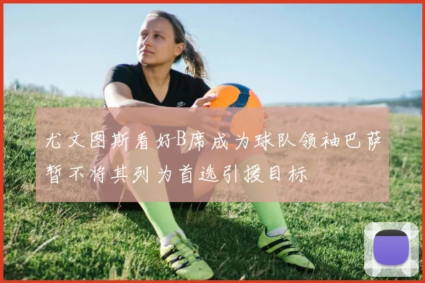 尤文图斯看好B席成为球队领袖巴萨暂不将其列为首选引援目标
