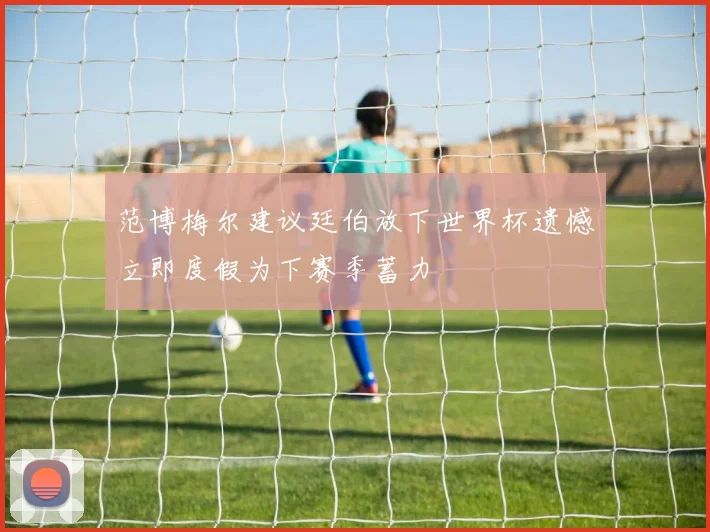 范博梅尔建议廷伯放下世界杯遗憾立即度假为下赛季蓄力