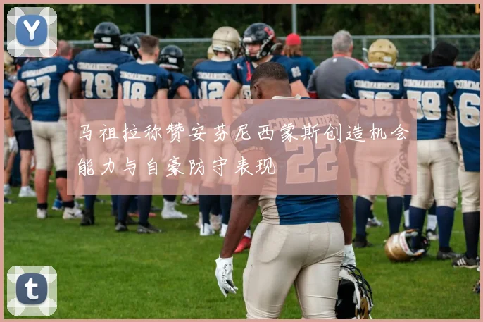 马祖拉称赞安芬尼西蒙斯创造机会能力与自豪防守表现