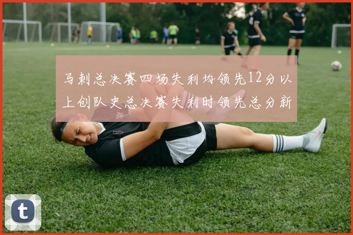 马刺总决赛四场失利均领先12分以上创队史总决赛失利时领先总分新纪录