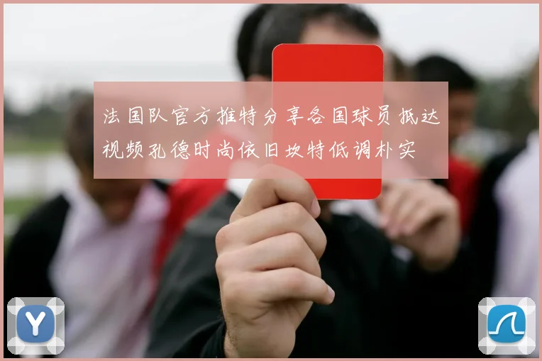 法国队官方推特分享各国球员抵达视频孔德时尚依旧坎特低调朴实