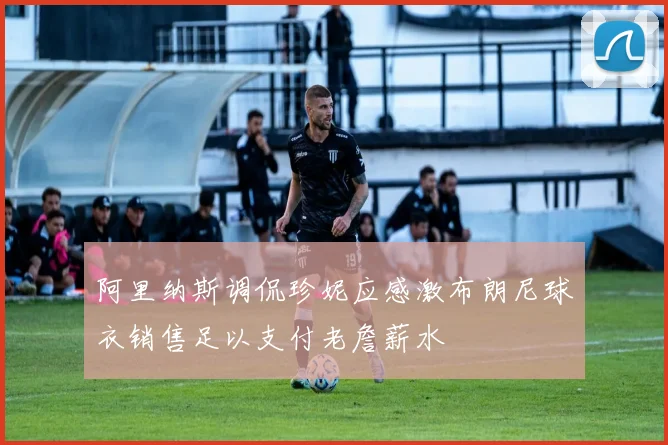 阿里纳斯调侃珍妮应感激布朗尼球衣销售足以支付老詹薪水