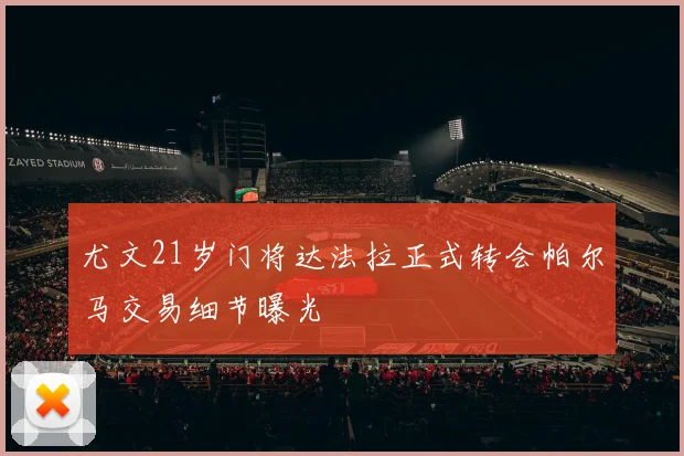 尤文21岁门将达法拉正式转会帕尔马交易细节曝光
