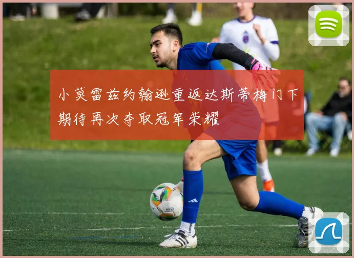 小莫雷兹约翰逊重返达斯蒂梅门下期待再次夺取冠军荣耀