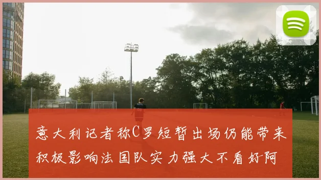 意大利记者称C罗短暂出场仍能带来积极影响法国队实力强大不看好阿根廷表现