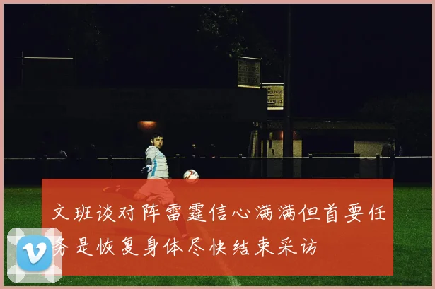 文班谈对阵雷霆信心满满但首要任务是恢复身体尽快结束采访