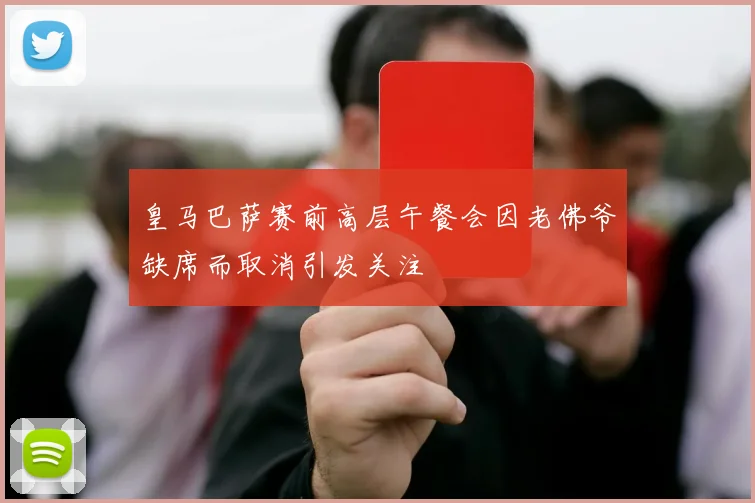 皇马巴萨赛前高层午餐会因老佛爷缺席而取消引发关注