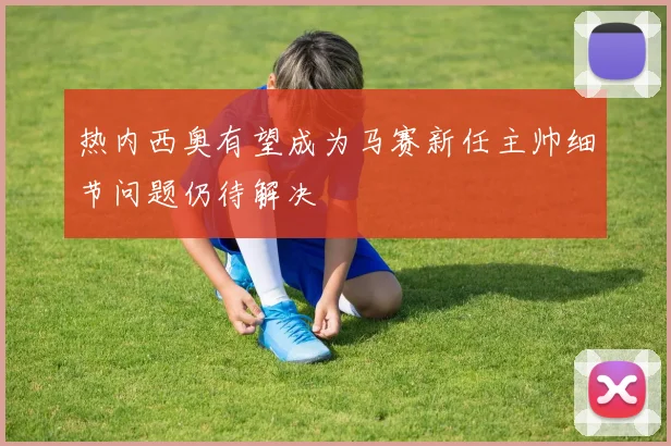 热内西奥有望成为马赛新任主帅细节问题仍待解决