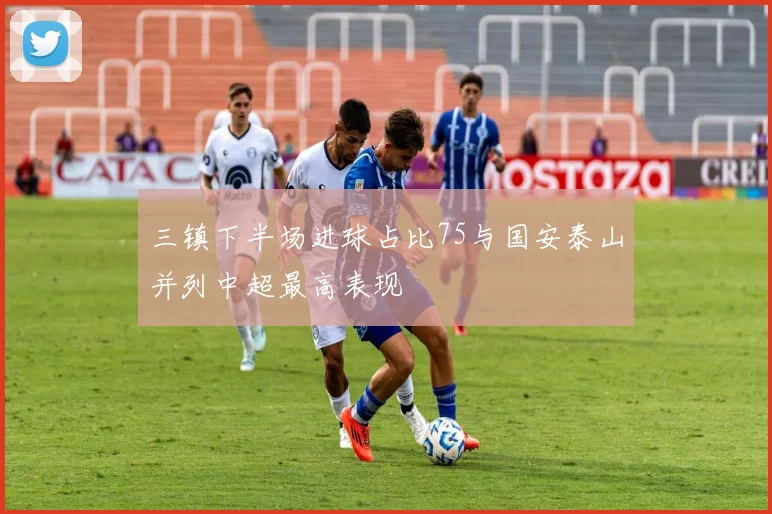 三镇下半场进球占比75与国安泰山并列中超最高表现