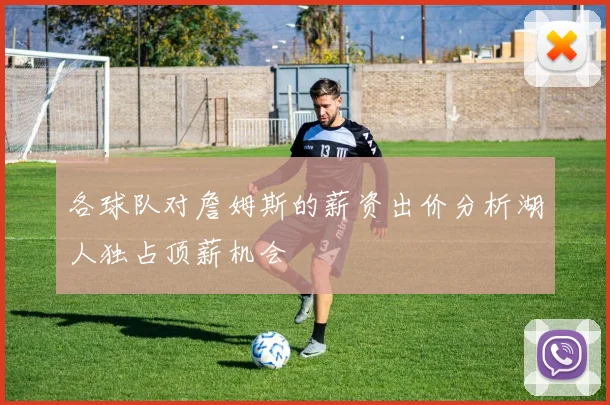 各球队对詹姆斯的薪资出价分析湖人独占顶薪机会