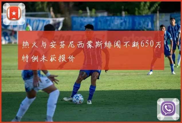 热火与安芬尼西蒙斯绯闻不断650万特例未获报价