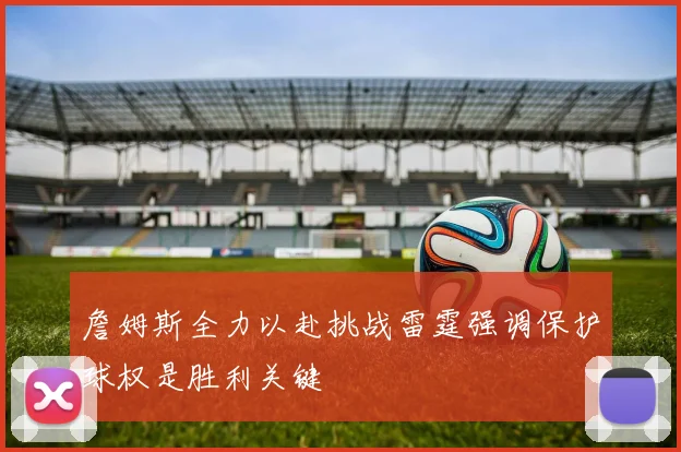 詹姆斯全力以赴挑战雷霆强调保护球权是胜利关键