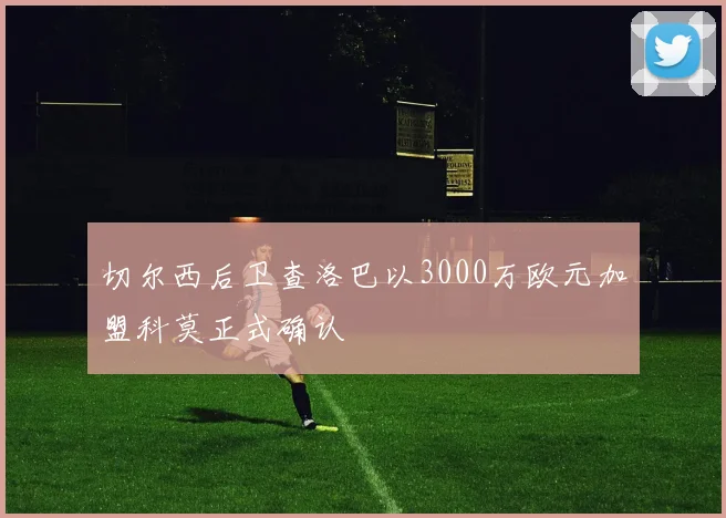 切尔西后卫查洛巴以3000万欧元加盟科莫正式确认